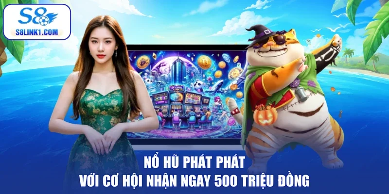 Nổ hũ Phát Phát với cơ hội nhận ngay 500 triệu đồng
